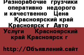 Разнорабочие, грузчики: оперативно, недорого и качественно › Цена ­ 120 - Красноярский край, Красноярск г. Авто » Услуги   . Красноярский край,Красноярск г.